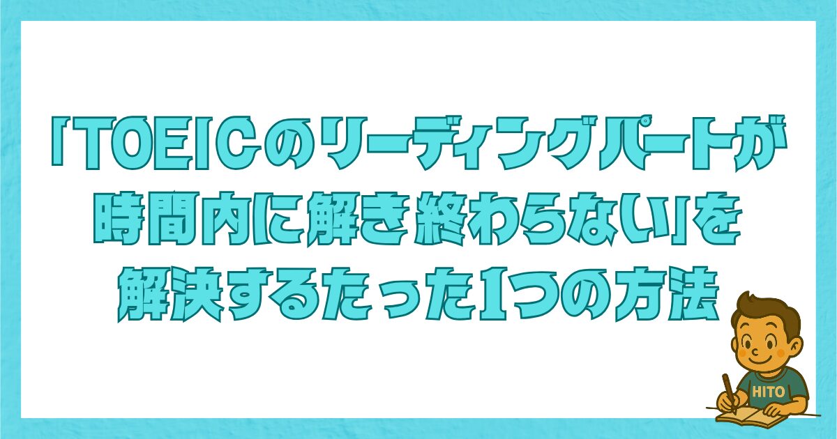 TOEICのリーディングパートが時間内に解き終わらない悩みを解決する、たった1つの具体的な方法を紹介するタイトル画像